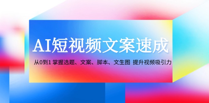 AI短视频文案速成：从0到1 掌握选题、文案、脚本、文生图 提升视频吸引力-点点短视频网