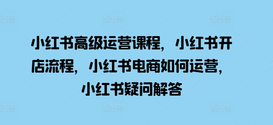 小红书高级运营课程，小红书开店流程，小红书电商如何运营，小红书疑问解答-点点短视频网