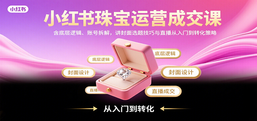 小红书珠宝运营成交课：含底层逻辑、账号拆解，讲封面选题技巧与直播从入门到转化策略-点点短视频网