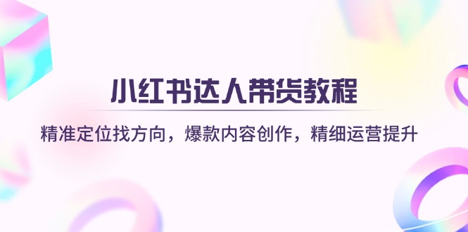 小红书达人带货教程：精准定位找方向，爆款内容创作，精细运营提升-点点短视频网