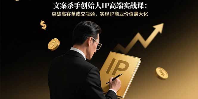 文案杀手创始人IP高端实战课：突破高客单成交瓶颈，实现IP商业价值最大化-点点短视频网