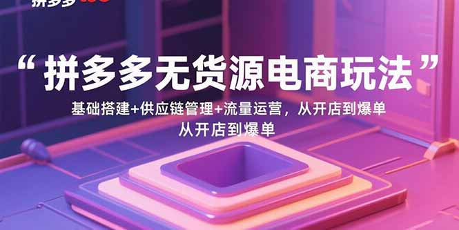 拼多多无货源电商玩法：基础搭建+供应链管理+流量运营，从开店到爆单-点点短视频网